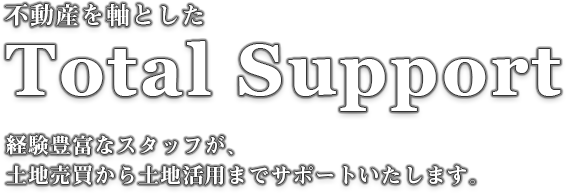 Total Support 経験豊富なスタッフが、土地売買から土地活用までサポートいたします。